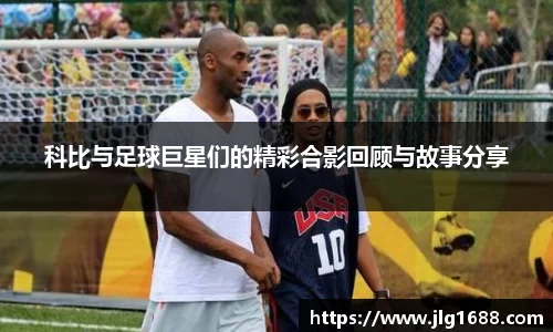 科比与足球巨星们的精彩合影回顾与故事分享